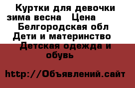  Куртки для девочки зима-весна › Цена ­ 500 - Белгородская обл. Дети и материнство » Детская одежда и обувь   